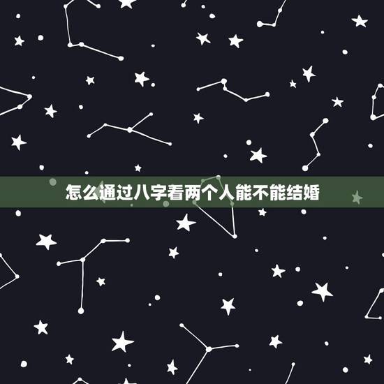 怎么通过八字看两个人能不能结婚,怎样通过八字看婚姻? 怎么通过八字看两个人能不能结婚,怎样通过八字看婚姻?