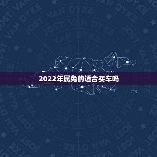 2022年属兔的适合买车吗,2022年适合买房子吗 2022年属兔的适合买车吗,2022年适合买房子吗