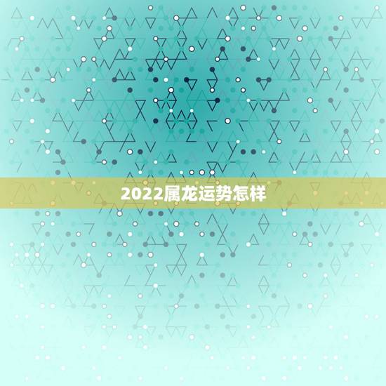2022属龙运势怎样，2021年属龙人的运势及运程？