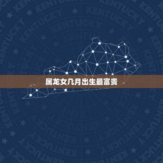 属龙女几月出生最富贵，属龙几月份出生好
