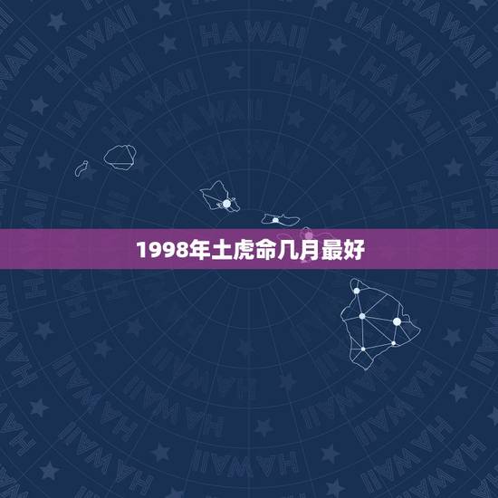 1998年土虎命几月最好,1998年属虎土命适合纹龙吗? 1998年土虎命几月最好,1998年属虎土命适合纹龙吗?