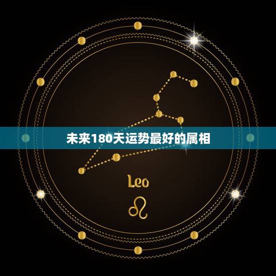 未来180天运势最好的属相，属相年是不是运气会很不好？明年就是我的属相