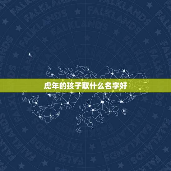虎年的孩子取什么名字好 虎年出生的孩子取名 虎年的孩子取什么名字好 虎年出生的孩子取名