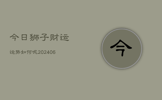 今日狮子财运运势如何呢(20240605) 今日狮子财运运势如何呢(20240605)