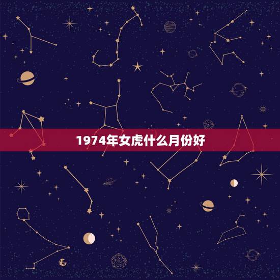 1974年女虎什么月份好，74年属虎女几月有外遇今年