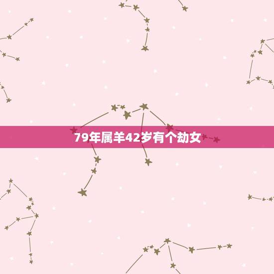 79年属羊42岁有个劫女，79年属羊男一生婚姻