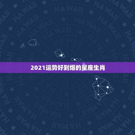 2021运势好到爆的星座生肖，2021年财运最旺的生肖是哪个？