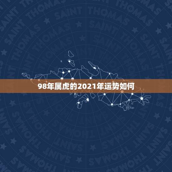 98年属虎的2021年运势如何,属虎人2021年全年运势 男性 98年属虎的2021年运势如何,属虎人2021年全年运势 男性