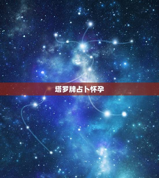 塔罗牌占卜怀孕，塔罗牌占卜近期是否能怀孕抽到了正位的星星