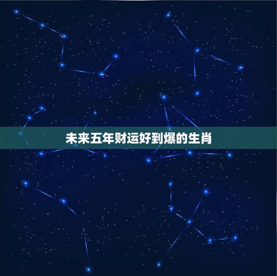 未来五年财运好到爆的生肖,早年辛苦操劳,晚年富裕享清福,财运亨通,越老 未来五年财运好到爆的生肖,早年辛苦操劳,晚年富裕享清福,财运亨通,越老