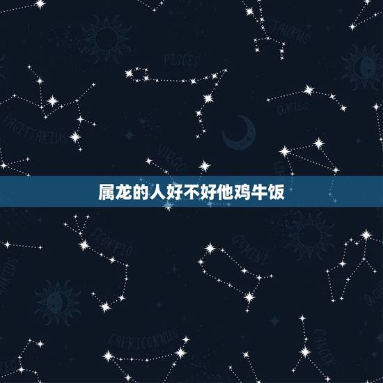属龙的人好不好他鸡牛饭,2000属龙的属相婚配表 属龙的人好不好他鸡牛饭,2000属龙的属相婚配表