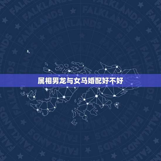 属相男龙与女马婚配好不好，男龙女马相配好吗
