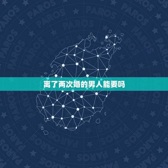 离了两次婚的男人能要吗，离过两次婚的男人，能相信吗？
