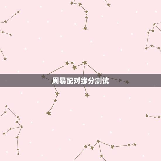 周易配对缘分测试,周易起名打分测试哪儿有 周易配对缘分测试,周易起名打分测试哪儿有
