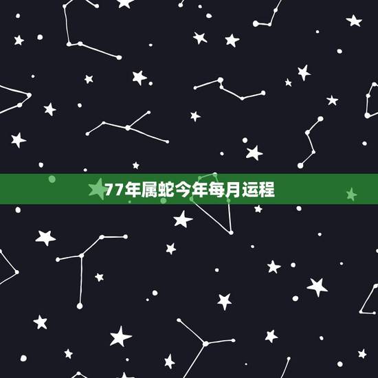 77年属蛇今年每月运程,77年属蛇男2021年每月运势 77年属蛇今年每月运程,77年属蛇男2021年每月运势