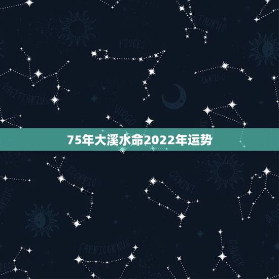 75年大溪水命2022年运势，75年五月生大溪水命运