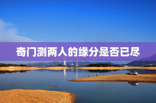 奇门测两人的缘分是否已尽,测两人的缘分是否已尽 奇门测两人的缘分是否已尽,测两人的缘分是否已尽