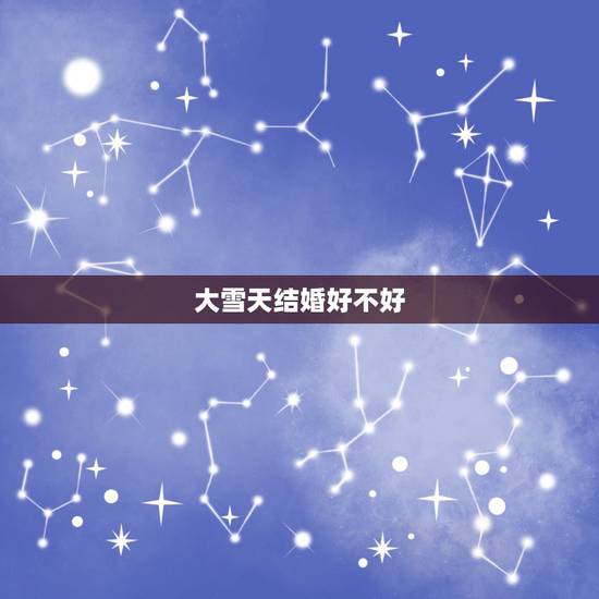 大雪天结婚好不好，结婚那天下大雪是不是不吉利？