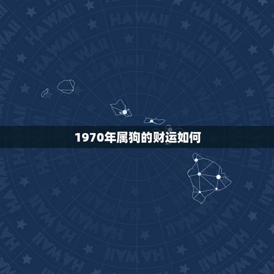 1970年属狗的财运如何,1970年属狗的财运 1970年属狗的财运如何,1970年属狗的财运