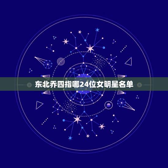 东北乔四指哪24位女明星名单,乔四爷看上了哪个女军官? 东北乔四指哪24位女明星名单,乔四爷看上了哪个女军官?