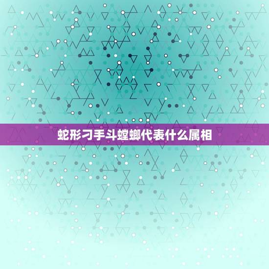 蛇形刁手斗螳螂代表什么属相,蛇形刁手斗螳螂女主演叫什么名字 蛇形刁手斗螳螂代表什么属相,蛇形刁手斗螳螂女主演叫什么名字