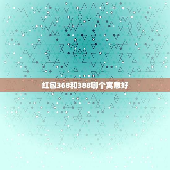 红包368和388哪个寓意好，红包里包368元钱代表什么含义