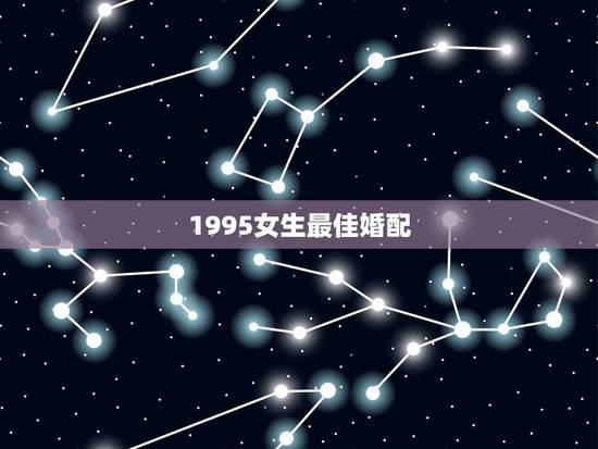 1995女生最佳婚配,男属猪95年生人女属狗95年1月生人婚配如何 1995女生最佳婚配,男属猪95年生人女属狗95年1月生人婚配如何