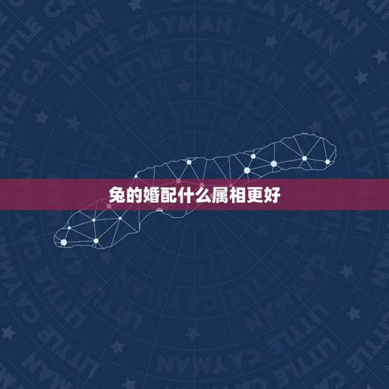 兔的婚配什么属相更好，兔跟什么属相配更好婚姻