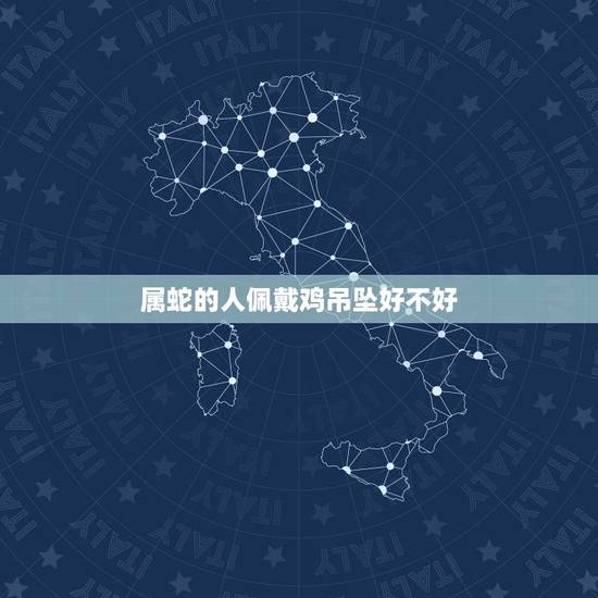 属蛇的人佩戴鸡吊坠好不好,属蛇人今年佩戴什么好 属蛇的人佩戴鸡吊坠好不好,属蛇人今年佩戴什么好