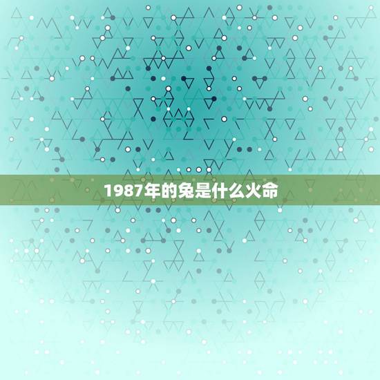 1987年的兔是什么火命，1987年属兔的命运怎么样