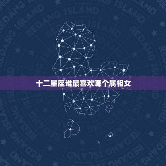 十二星座谁最喜欢哪个属相女,12星座中,哪个星座最漂亮,最可爱? 十二星座谁最喜欢哪个属相女,12星座中,哪个星座最漂亮,最可爱?