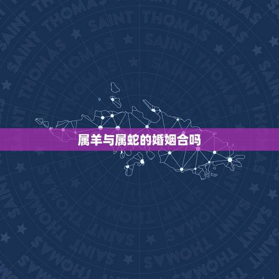 属羊与属蛇的婚姻合吗,属羊女与属蛇男的婚姻合吗 属羊与属蛇的婚姻合吗,属羊女与属蛇男的婚姻合吗