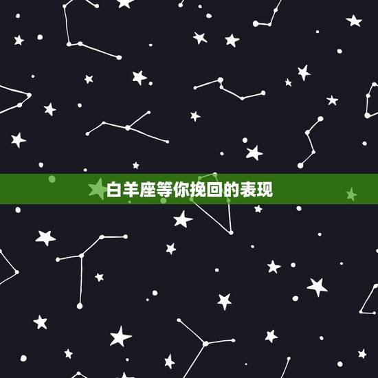 白羊座等你挽回的表现，白羊座放弃一个人的表现有哪些
