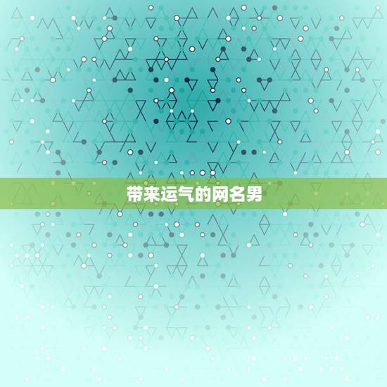 带来运气的网名男，什么网名可以带来好运？男生！