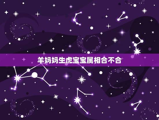 羊妈妈生虎宝宝属相合不合,属羊的能生属虎的孩子吗 羊妈妈生虎宝宝属相合不合,属羊的能生属虎的孩子吗