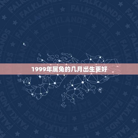 1999年属兔的几月出生更好,1999年属兔什么时辰出生更好 1999年属兔的几月出生更好,1999年属兔什么时辰出生更好