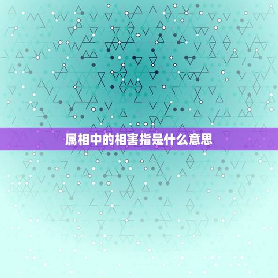 属相中的相害指是什么意思，十二生肖里的相害是什么意思