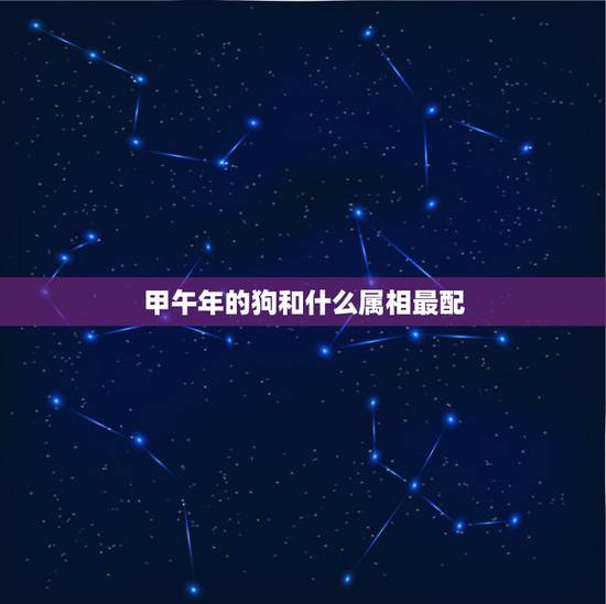 甲午年的狗和什么属相最配,属马的和什么属相最配 甲午年的狗和什么属相最配,属马的和什么属相最配