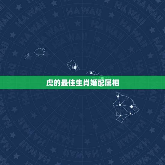 虎的最佳生肖婚配属相,男属虎最佳婚配属相 虎的最佳生肖婚配属相,男属虎最佳婚配属相