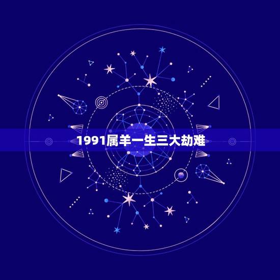 1991属羊一生三大劫难,1991属羊最忌几月出生 1991属羊一生三大劫难,1991属羊最忌几月出生