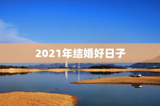 2021年结婚好日子，2021年结婚的好日子有哪些？