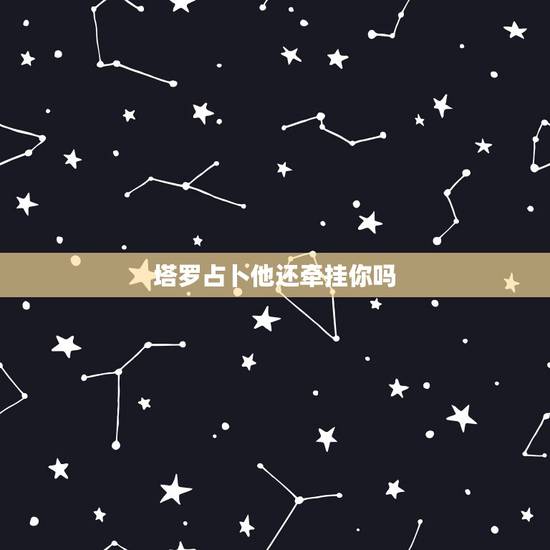 塔罗占卜他还牵挂你吗,塔罗牌占卜你是他最爱的人吗 塔罗占卜他还牵挂你吗,塔罗牌占卜你是他最爱的人吗