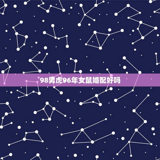 98男虎96年女鼠婚配好吗,96鼠女和98虎男相配吗 98男虎96年女鼠婚配好吗,96鼠女和98虎男相配吗