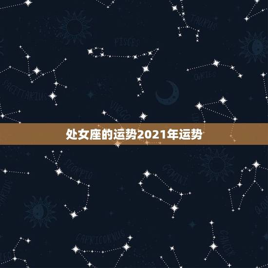 处女座的运势2021年运势,2021年处女座和处女座的爱情运势怎么样 处女座的运势2021年运势,2021年处女座和处女座的爱情运势怎么样