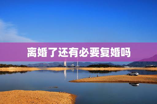 离婚了还有必要复婚吗，老公要和我离婚了，我们都很伤心，我们还有可能复婚