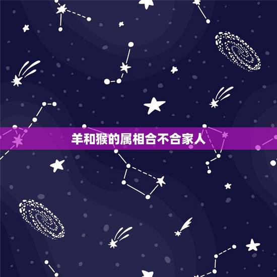 羊和猴的属相合不合家人,属羊与属猴的合不合 羊和猴的属相合不合家人,属羊与属猴的合不合