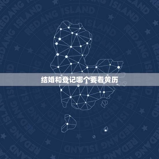结婚和登记哪个要看黄历，领结婚证需不需要看黄历？