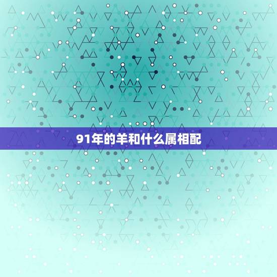 91年的羊和什么属相配,1991年的羊和什么属相最配 91年的羊和什么属相配,1991年的羊和什么属相最配