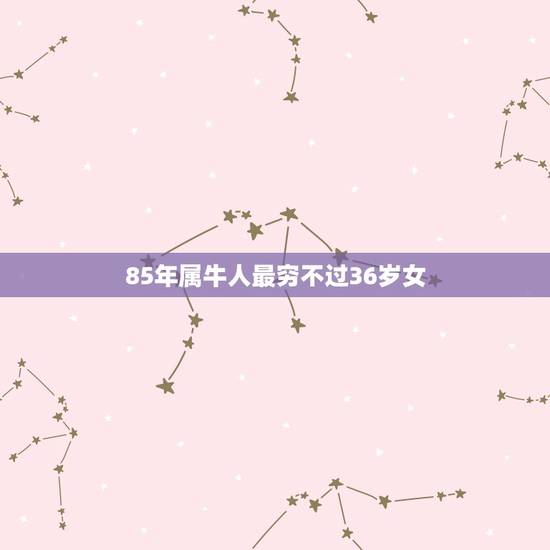 85年属牛人最穷不过36岁女，1985年属牛女3月18出生2021年3