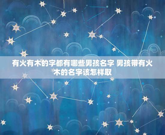 有火有木的字都有哪些男孩名字 男孩带有火木的名字该怎样取? 有火有木的字都有哪些男孩名字 男孩带有火木的名字该怎样取?